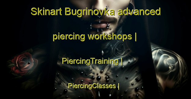 Skinart Bugrinovka advanced piercing workshops | PiercingTraining | PiercingClasses | SkinartTraining-Russian Federation